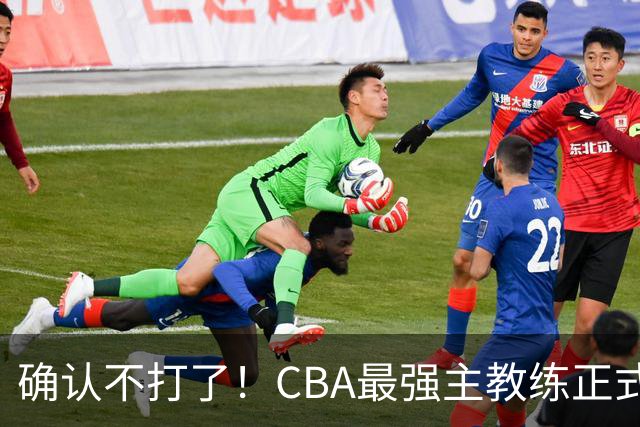 确认不打了！CBA最强主教练正式卸任，或加盟广东队取代杜锋？