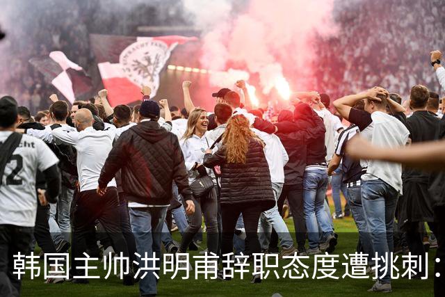 韩国主帅洪明甫辞职态度遭挑刺：没说对不起+离场时手插兜