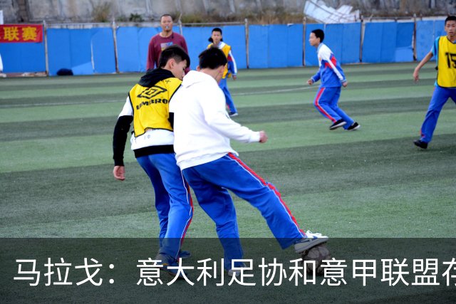 马拉戈：意大利足协和意甲联盟存在冲突 这两个领域必须沟通